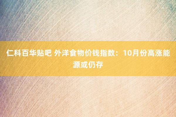 仁科百华贴吧 外洋食物价钱指数：10月份高涨能源或仍存