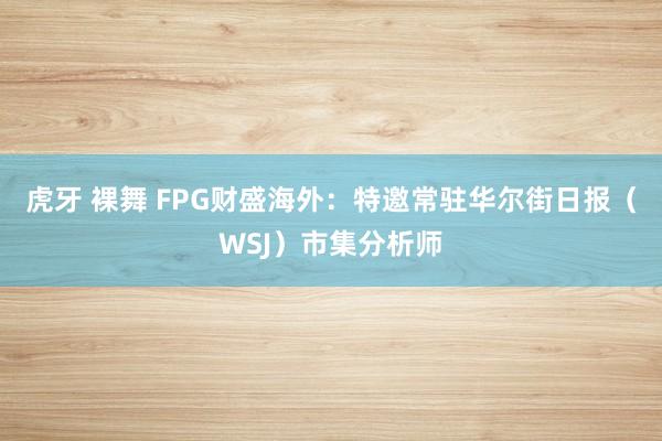 虎牙 裸舞 FPG财盛海外：特邀常驻华尔街日报（WSJ）市集分析师