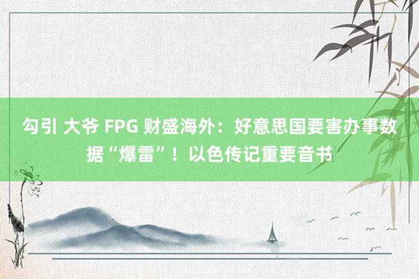 勾引 大爷 FPG 财盛海外：好意思国要害办事数据“爆雷”！以色传记重要音书