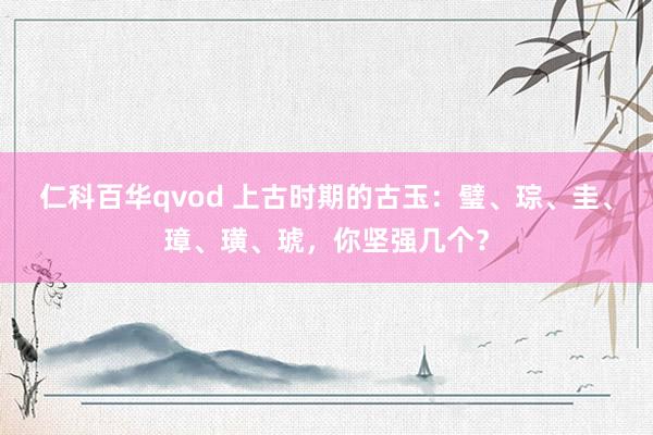 仁科百华qvod 上古时期的古玉：璧、琮、圭、璋、璜、琥，你坚强几个？