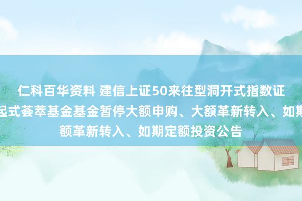 仁科百华资料 建信上证50来往型洞开式指数证券投资基金发起式荟萃基金基金暂停大额申购、大额革新转入、如期定额投资公告