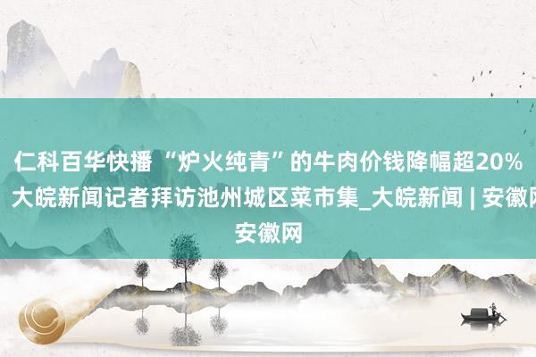 仁科百华快播 “炉火纯青”的牛肉价钱降幅超20%！大皖新闻记者拜访池州城区菜市集_大皖新闻 | 安徽网