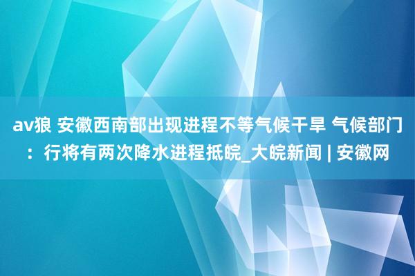 av狼 ﻿安徽西南部出现进程不等气候干旱 气候部门：行将有两次降水进程抵皖_大皖新闻 | 安徽网