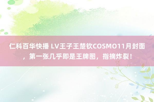 仁科百华快播 LV王子王楚钦COSMO11月封面，第一张几乎即是王牌图，指摘炸裂！