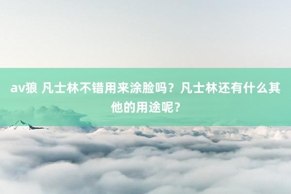 av狼 凡士林不错用来涂脸吗？凡士林还有什么其他的用途呢？