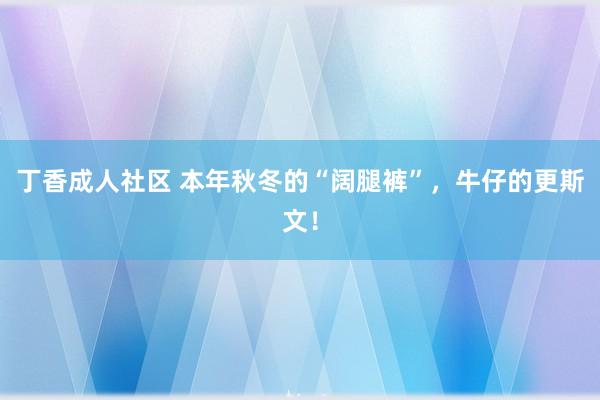 丁香成人社区 本年秋冬的“阔腿裤”，牛仔的更斯文！