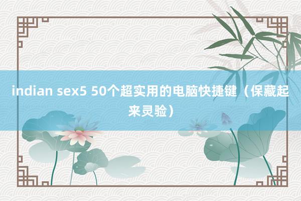 indian sex5 50个超实用的电脑快捷键（保藏起来灵验）