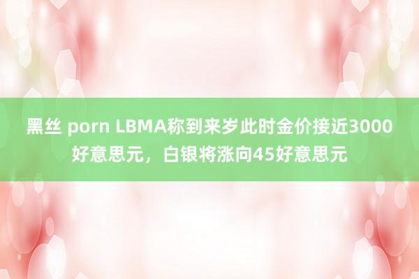 黑丝 porn LBMA称到来岁此时金价接近3000好意思元，白银将涨向45好意思元