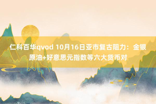 仁科百华qvod 10月16日亚市复古阻力：金银原油+好意思元指数等六大货币对