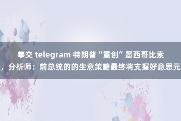 拳交 telegram 特朗普“重创”墨西哥比索，分析师：前总统的的生意策略最终将支握好意思元