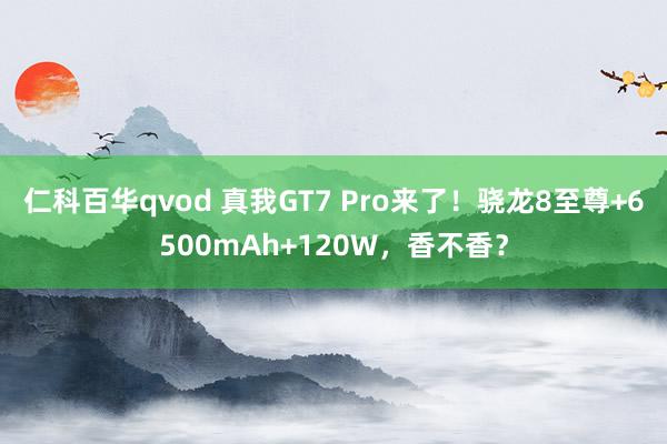 仁科百华qvod 真我GT7 Pro来了！骁龙8至尊+6500mAh+120W，香不香？