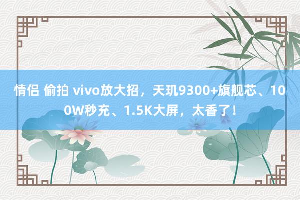 情侣 偷拍 vivo放大招，天玑9300+旗舰芯、100W秒充、1.5K大屏，太香了！