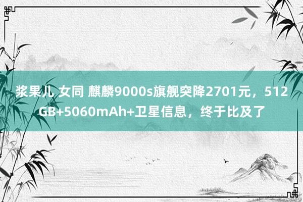 浆果儿 女同 麒麟9000s旗舰突降2701元，512GB+5060mAh+卫星信息，终于比及了