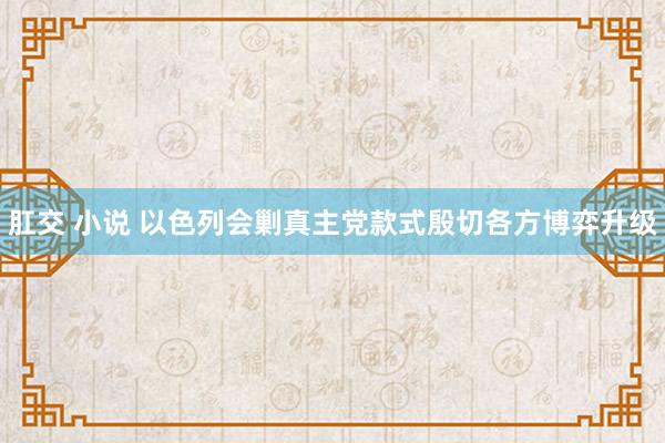 肛交 小说 以色列会剿真主党款式殷切各方博弈升级