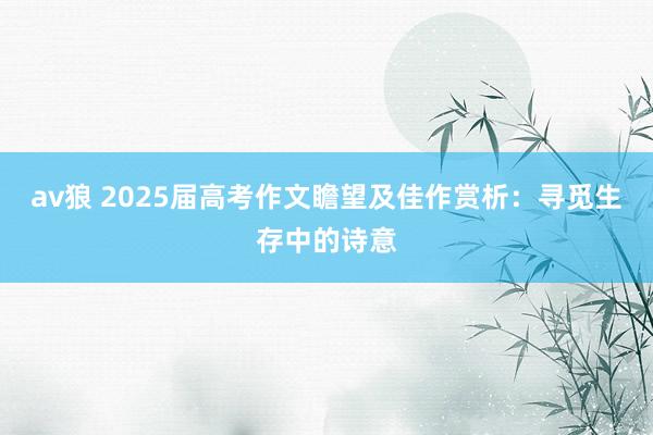 av狼 2025届高考作文瞻望及佳作赏析：寻觅生存中的诗意