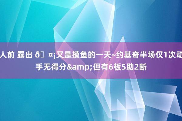 人前 露出 🤡又是摸鱼的一天~约基奇半场仅1次动手无得分&但有6板5助2断