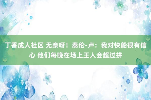 丁香成人社区 无奈呀！泰伦-卢：我对快船很有信心 他们每晚在场上王人会超过拼