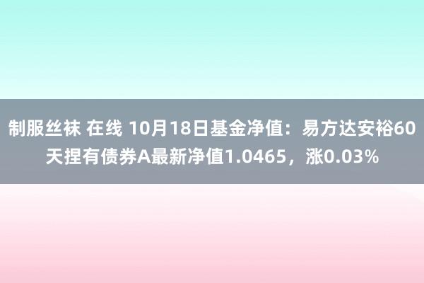 制服丝袜 在线 10月18日基金净值：易方达安裕60天捏有债券A最新净值1.0465，涨0.03%