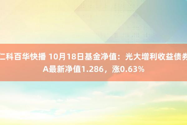 仁科百华快播 10月18日基金净值：光大增利收益债券A最新净值1.286，涨0.63%