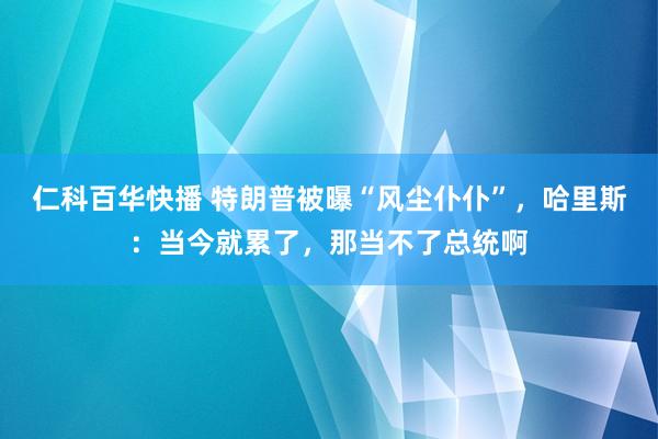 仁科百华快播 特朗普被曝“风尘仆仆”，哈里斯：当今就累了，那当不了总统啊