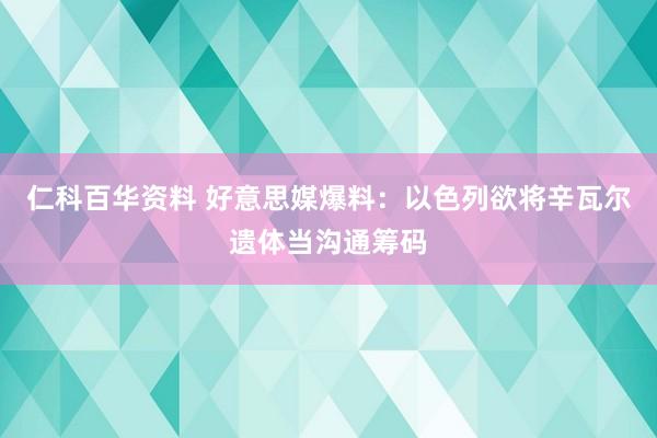 仁科百华资料 好意思媒爆料：以色列欲将辛瓦尔遗体当沟通筹码