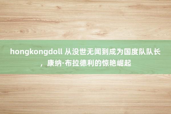 hongkongdoll 从没世无闻到成为国度队队长，康纳·布拉德利的惊艳崛起