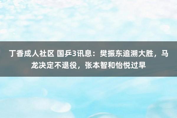 丁香成人社区 国乒3讯息：樊振东追溯大胜，马龙决定不退役，张本智和怡悦过早