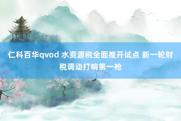 仁科百华qvod 水资源税全面推开试点 新一轮财税调动打响第一枪