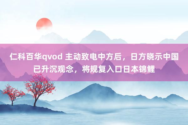 仁科百华qvod 主动致电中方后，日方晓示中国已升沉观念，将规复入口日本锦鲤