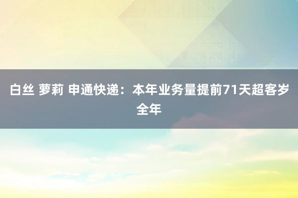 白丝 萝莉 申通快递：本年业务量提前71天超客岁全年