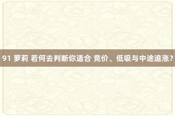 91 萝莉 若何去判断你适合 竞价、低吸与中途追涨？