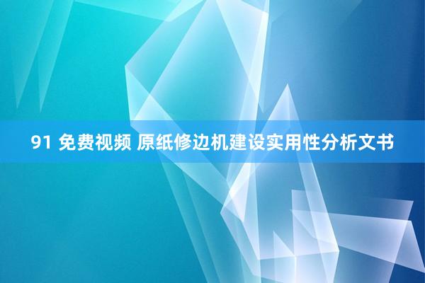 91 免费视频 原纸修边机建设实用性分析文书