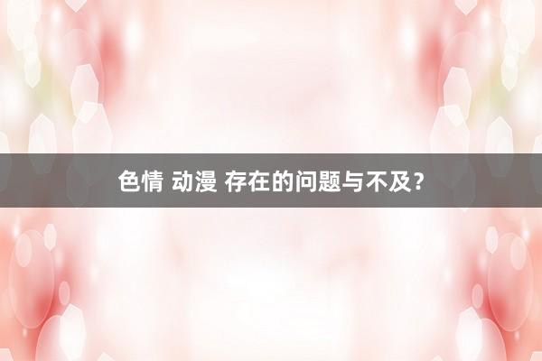 色情 动漫 存在的问题与不及？