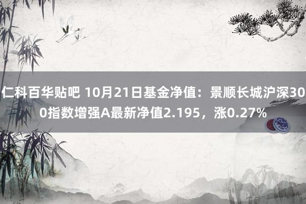 仁科百华贴吧 10月21日基金净值：景顺长城沪深300指数增强A最新净值2.195，涨0.27%