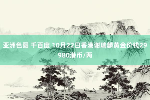 亚洲色图 千百度 10月22日香港谢瑞麟黄金价钱29980港币/两