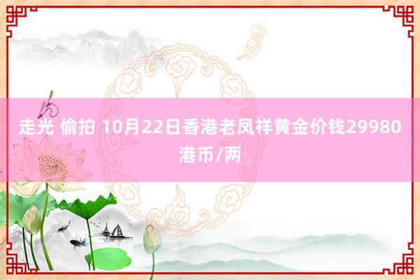 走光 偷拍 10月22日香港老凤祥黄金价钱29980港币/两