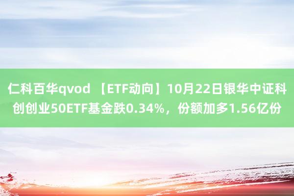 仁科百华qvod 【ETF动向】10月22日银华中证科创创业50ETF基金跌0.34%，份额加多1.56亿份