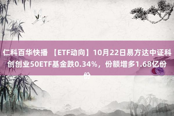 仁科百华快播 【ETF动向】10月22日易方达中证科创创业50ETF基金跌0.34%，份额增多1.68亿份