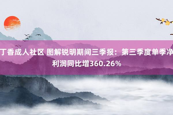 丁香成人社区 图解锐明期间三季报：第三季度单季净利润同比增360.26%