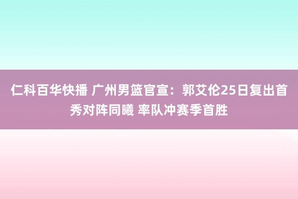 仁科百华快播 广州男篮官宣：郭艾伦25日复出首秀对阵同曦 率队冲赛季首胜