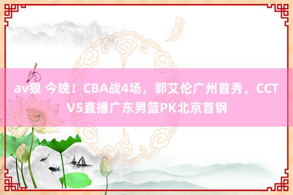 av狼 今晚！CBA战4场，郭艾伦广州首秀，CCTV5直播广东男篮PK北京首钢