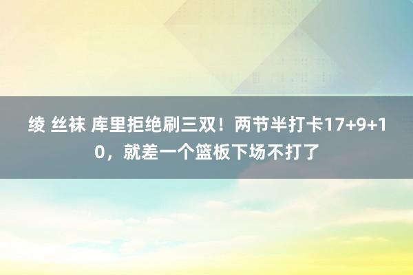 绫 丝袜 库里拒绝刷三双！两节半打卡17+9+10，就差一个篮板下场不打了