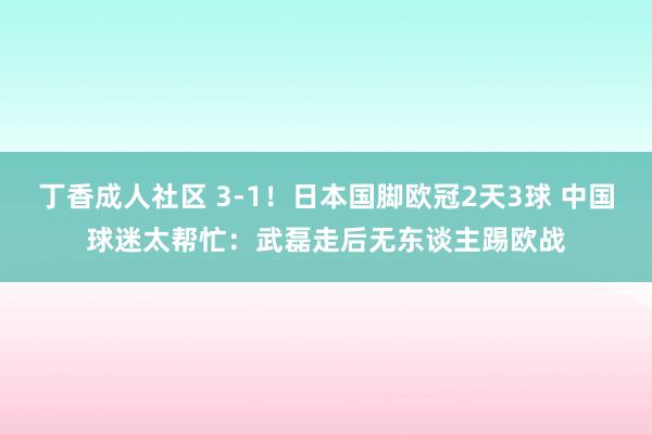 丁香成人社区 3-1！日本国脚欧冠2天3球 中国球迷太帮忙：武磊走后无东谈主踢欧战