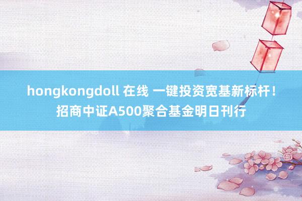 hongkongdoll 在线 一键投资宽基新标杆！招商中证A500聚合基金明日刊行