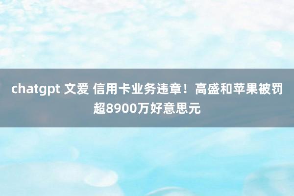 chatgpt 文爱 信用卡业务违章！高盛和苹果被罚超8900万好意思元