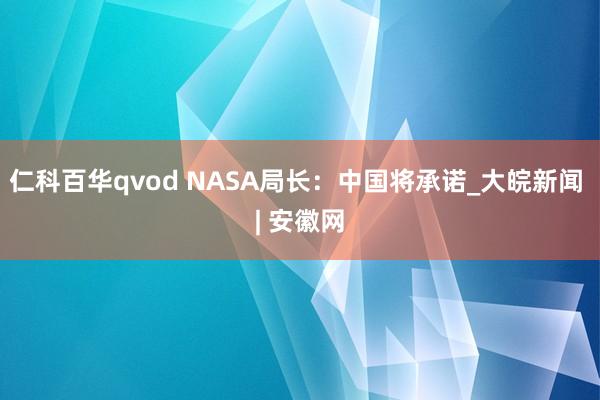 仁科百华qvod NASA局长：中国将承诺_大皖新闻 | 安徽网