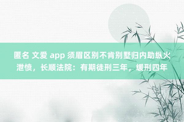 匿名 文爱 app 须眉区别不肯别墅归内助纵火泄愤，长顺法院：有期徒刑三年，缓刑四年