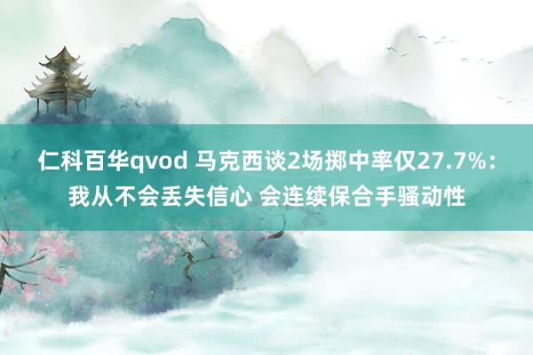 仁科百华qvod 马克西谈2场掷中率仅27.7%：我从不会丢失信心 会连续保合手骚动性