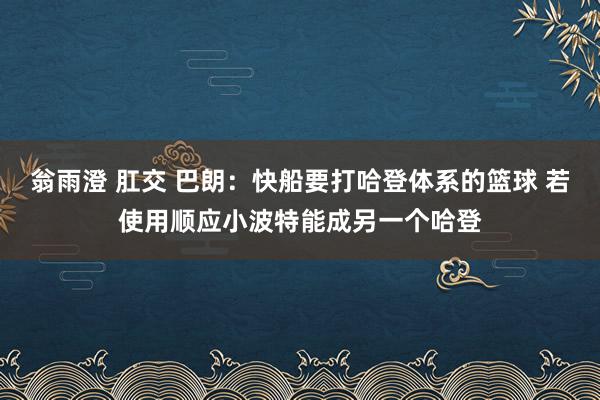 翁雨澄 肛交 巴朗：快船要打哈登体系的篮球 若使用顺应小波特能成另一个哈登