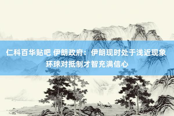 仁科百华贴吧 伊朗政府：伊朗现时处于浅近现象 环球对抵制才智充满信心